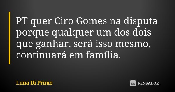 PT quer Ciro Gomes na disputa porque qualquer um dos dois que ganhar, será isso mesmo, continuará em família.... Frase de Luna Di Primo.