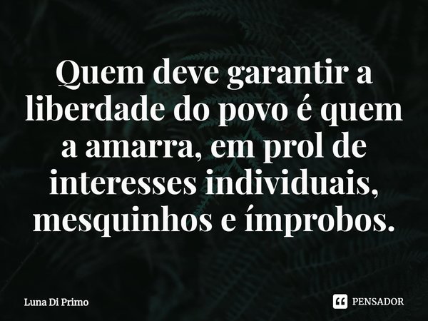 ⁠Quem deve garantir a liberdade do povo é quem a amarra, em prol de interesses individuais, mesquinhos e ímprobos.... Frase de Luna Di Primo.