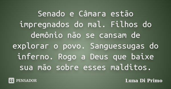 Senado e Câmara estão impregnados do mal. Filhos do demônio não se cansam de explorar o povo. Sanguessugas do inferno. Rogo a Deus que baixe sua mão sobre esses... Frase de Luna Di Primo.