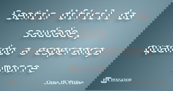 Sentir difícil da saudade, quando a esperança morre... Frase de Luna Di Primo.