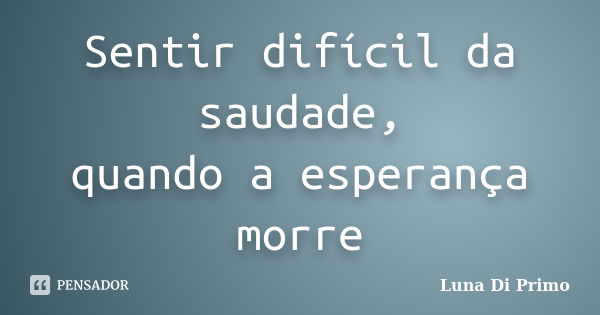 Sentir difícil da saudade, quando a esperança morre... Frase de Luna Di Primo.