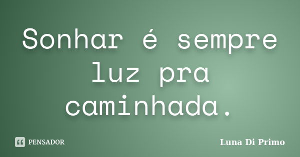 Sonhar é sempre luz pra caminhada.... Frase de Luna Di Primo.