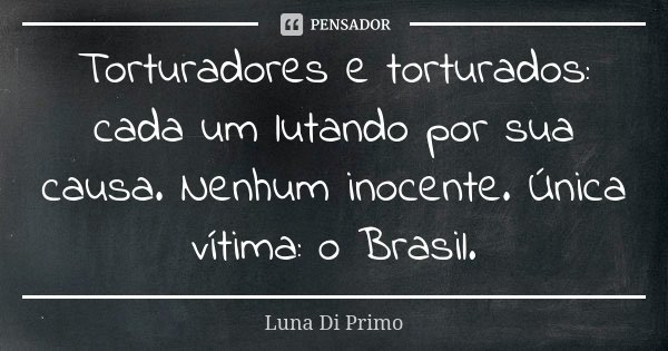 Torturadores e torturados: cada um lutando por sua causa. Nenhum inocente. Única vítima: o Brasil.... Frase de Luna Di Primo.