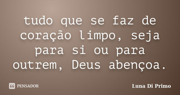 tudo que se faz de coração limpo, seja para si ou para outrem, Deus abençoa.... Frase de Luna Di Primo.