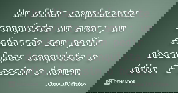Um olhar complacente conquista um amor; um esbarrão sem pedir desculpas conquista o ódio. É assim o homem.... Frase de Luna Di Primo.