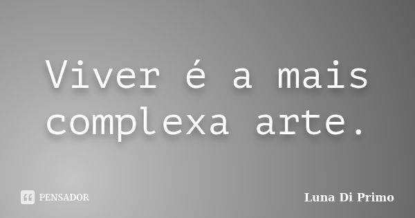 Viver é a mais complexa arte.... Frase de Luna Di Primo.