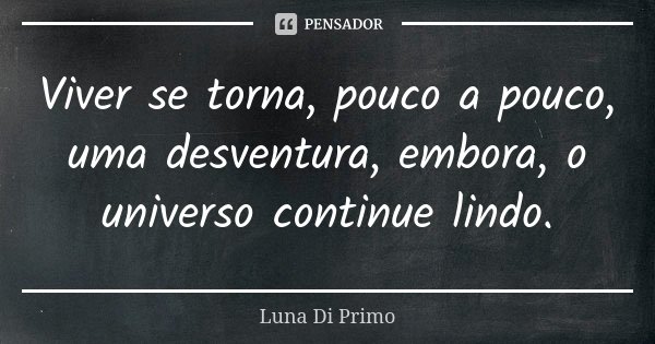 Viver se torna, pouco a pouco, uma desventura, embora, o universo continue lindo.... Frase de Luna Di Primo.