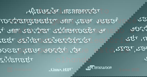 Aquele momento constrangedor em que você está em outra dimensão e do nada olha aleatório pra pessoa que está te olhando... Frase de Luna Hill.