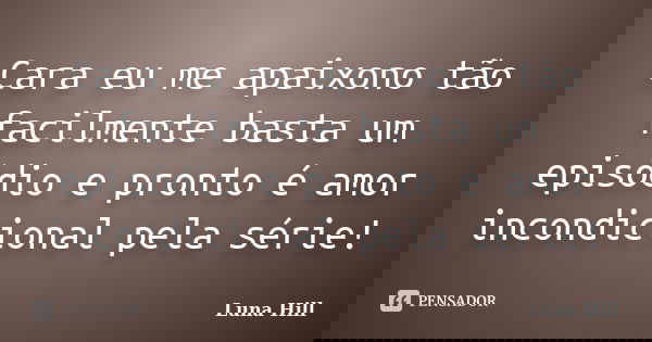 Cara eu me apaixono tão facilmente basta um episódio e pronto é amor incondicional pela série!... Frase de Luna Hill.