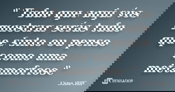 " Tudo que aqui vós mostrar serás tudo que sinto ou penso como uma metamorfose "... Frase de Luna Hill.
