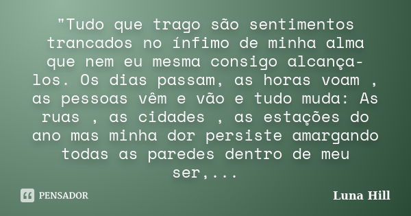 "Tudo que trago são sentimentos trancados no ínfimo de minha alma que nem eu mesma consigo alcança-los. Os dias passam, as horas voam , as pessoas vêm e vã... Frase de Luna Hill.