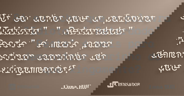 Só eu acho que a palavra "Idiota" " Retardado" "Peste" é mais para demonstrar carinho do que xingamento?... Frase de Luna Hill.