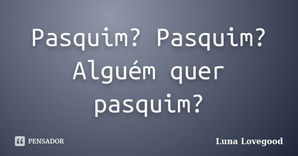 Pasquim? Pasquim? Alguém quer pasquim?... Frase de Luna Lovegood.