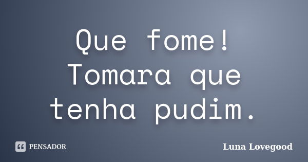 Que fome! Tomara que tenha pudim.... Frase de Luna Lovegood.