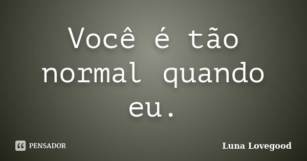 Você é tão normal quando eu.... Frase de Luna Lovegood.