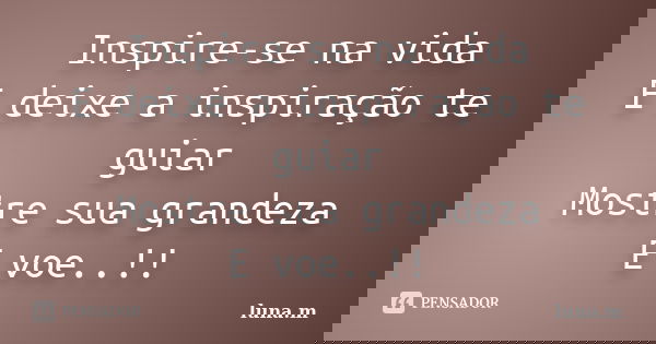 Inspire-se na vida E deixe a inspiração te guiar Mostre sua grandeza E voe..!!... Frase de LUNA.M.