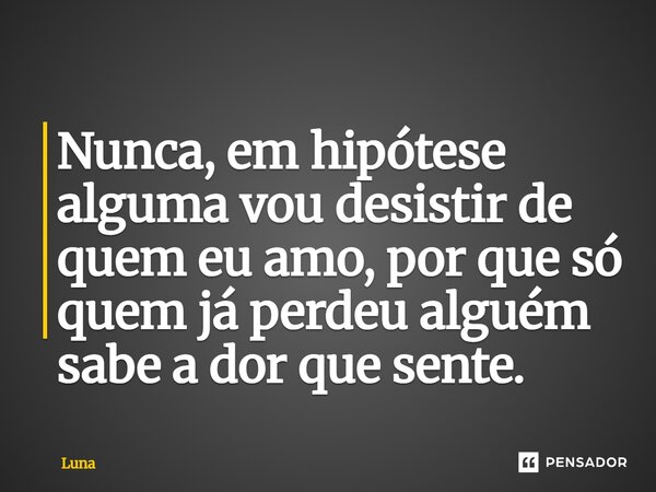 Nunca, em hipótese⁠ alguma vou desistir de quem eu amo, por que só quem já perdeu alguém sabe a dor que sente.... Frase de Luna.