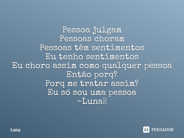 ⁠Pessoa julgam
Pessoas choram
Pessoas têm sentimentos
Eu tenho sentimentos
Eu choro assim como qualquer pessoa
Então porq?
Porq me tratar assim?
Eu só sou uma p... Frase de Luna.