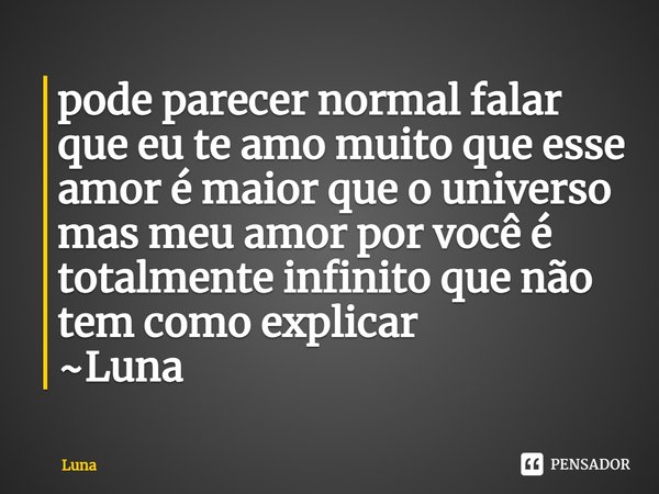 pode parecer normal falar que eu te amo muito que esse amor é maior que o universo
mas meu amor por você⁠ é totalmente infinito que não tem como explicar
~Luna... Frase de Luna.