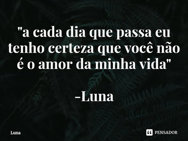 "⁠a cada dia que passa eu tenho certeza que você não é o amor da minha vida" -Luna... Frase de Luna.