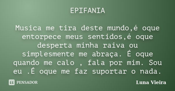 EPIFANIA Musica me tira deste mundo,é oque entorpece meus sentidos,é oque desperta minha raiva ou simplesmente me abraça. É oque quando me calo , fala por mim. ... Frase de Luna Vieira.