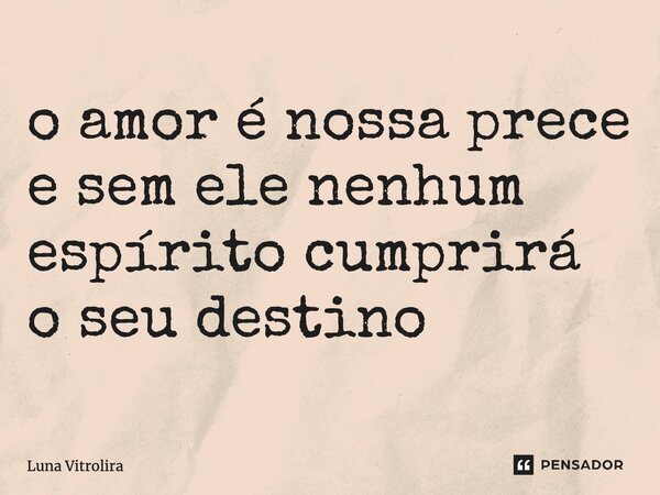 ⁠o amor é nossa prece e sem ele nenhum espírito cumprirá o seu destino... Frase de Luna Vitrolira.