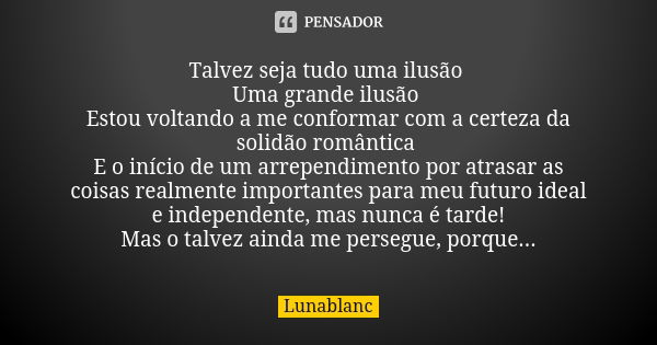 Talvez seja tudo uma ilusão Uma grande ilusão Estou voltando a me conformar com a certeza da solidão romântica E o início de um arrependimento por atrasar as co... Frase de Lunablanc.