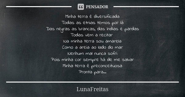 Minha terra é diversificada Todas as etnias temos por lá Das negras as brancas, das índias e pardas Todas vem a recitar Na minha terra sou amarela Como a areia ... Frase de LunaFreitas.