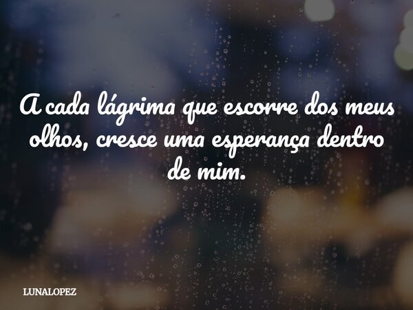A cada lágrima que escorre dos meus olhos, cresce uma esperança dentro de mim.... Frase de LUNALOPEZ.