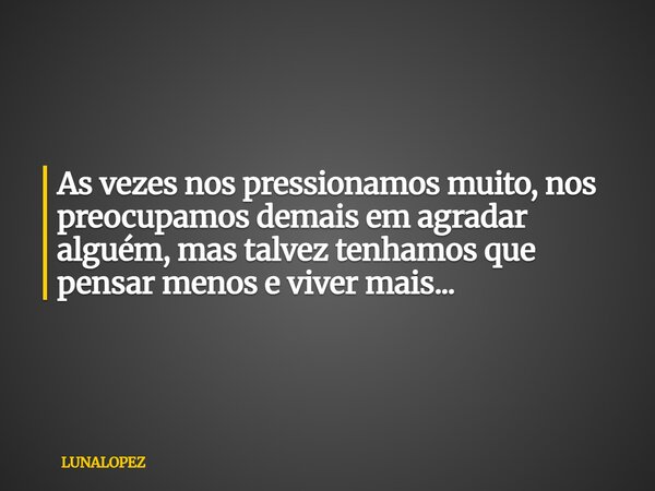As vezes nos pressionamos muito, nos preocupamos demais em agradar alguém, mas talvez tenhamos que pensar menos e viver mais...... Frase de LUNALOPEZ.