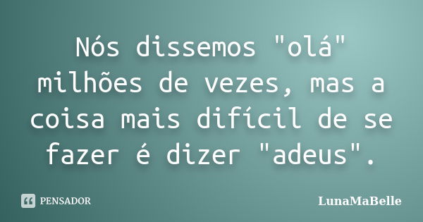 Nós dissemos "olá" milhões de vezes, mas a coisa mais difícil de se fazer é dizer "adeus".... Frase de LunaMaBelle.