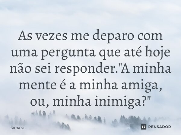 ⁠As vezes me deparo com uma pergunta que até hoje não sei responder. "A minha mente é a minha amiga, ou, minha inimiga?"... Frase de Lunara.