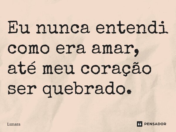 ⁠Eu nunca entendi como era amar, até meu coração ser quebrado. ⁠... Frase de Lunara.