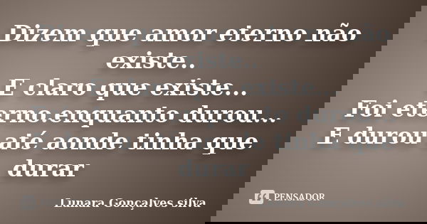 Dizem que amor eterno não existe.. E claro que existe... Foi eterno.enquanto durou... E durou até aonde tinha que durar... Frase de Lunara Gonçalves silva.