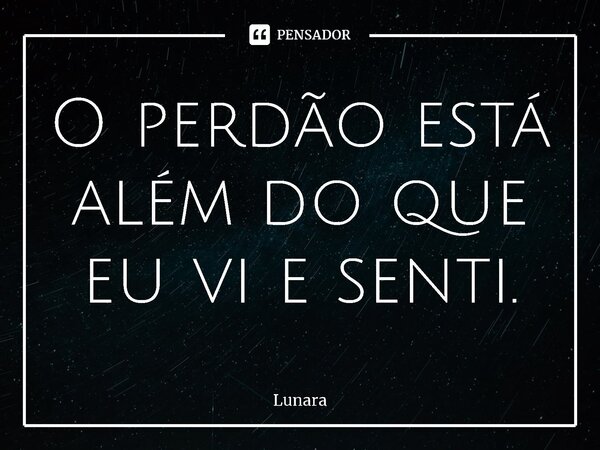 ⁠O perdão está além do que eu vi e senti.... Frase de Lunara.