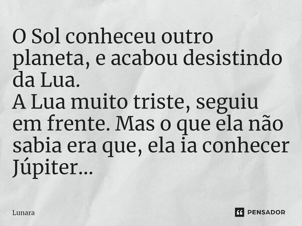 O Sol conheceu outro planeta, e acabou desistindo da Lua. A Lua muito triste, seguiu em frente. Mas o que ela não sabia era que, ela ia conhecer Júpiter...⁠... Frase de Lunara.