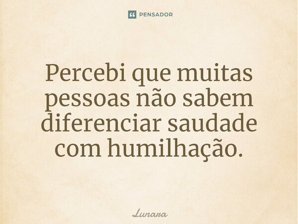 ⁠Percebi que muitas pessoas não sabem diferenciar saudade com humilhação.... Frase de Lunara.