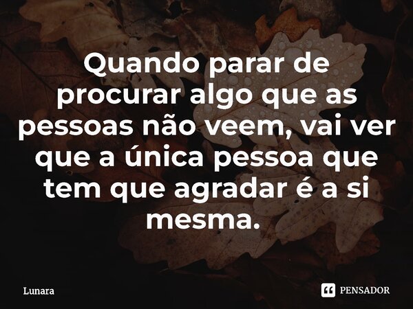 Quando parar de procurar algo que as pessoas não veem, vai ver que a única pessoa que tem que agradar é a si mesma. ⁠... Frase de Lunara.