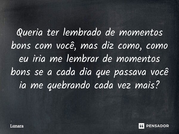 ⁠Queria ter lembrado de momentos bons com você, mas diz como, como eu iria me lembrar de momentos bons se a cada dia que passava você ia me quebrando cada vez m... Frase de Lunara.