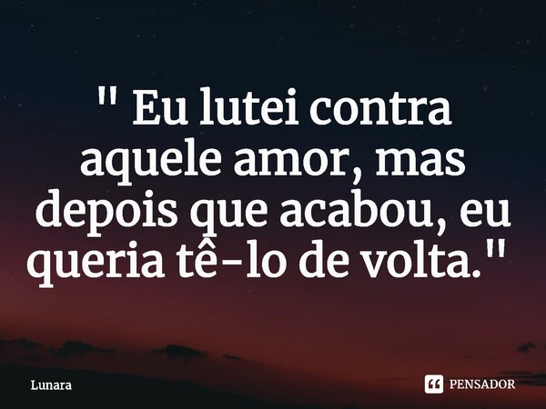 ⁠" Eu lutei contra aquele amor, mas depois que acabou, eu queria tê-lo de volta." ⁠... Frase de Lunara.