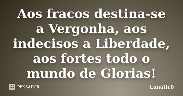 Aos fracos destina-se a Vergonha, aos indecisos a Liberdade, aos fortes todo o mundo de Glorias!... Frase de Lunátic0.