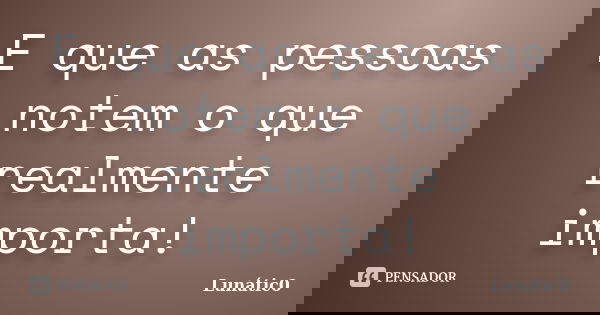 E que as pessoas notem o que realmente importa!... Frase de Lunátic0.