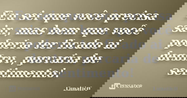 Eu sei que você precisa sair, mas bem que você poderia ter ficado ai dentro, porcaria de sentimento!... Frase de Lunátic0.