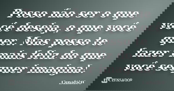 Posso não ser o que você deseja, o que você quer. Mas posso te fazer mais feliz do que você sequer imagina!... Frase de Lunátic0.
