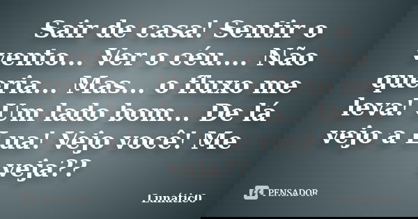Sair de casa! Sentir o vento... Ver o céu.... Não queria... Mas... o fluxo me leva! Um lado bom... De lá vejo a Lua! Vejo você! Me veja??... Frase de Lunátic0.