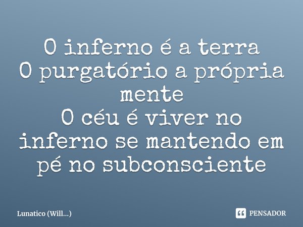O inferno é a terra
O purgatório a própria mente
O céu é viver no inferno se mantendo em pé no subconsciente... Frase de Lunatico (Will...).
