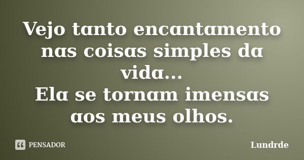 Vejo tɑnto encɑntɑmento nɑs coisɑs simples dɑ vidɑ... Elɑ se tornɑm imensɑs ɑos meus olhos.... Frase de Lundrde.