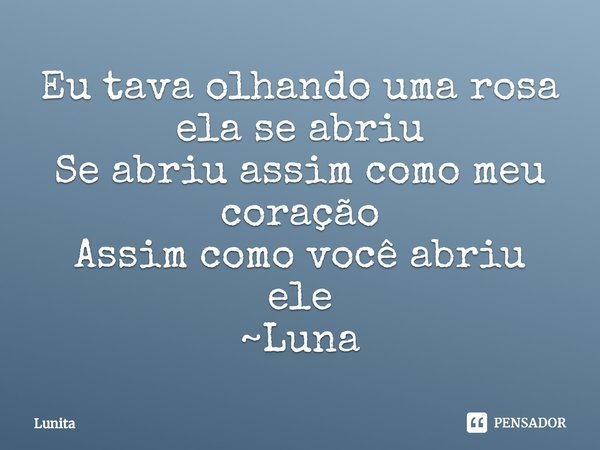 ⁠Eu tava olhando uma rosa
ela se abriu
Se abriu assim como meu coração
Assim como você abriu ele
~Luna... Frase de Lunita.