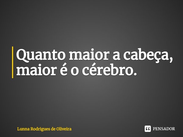 ⁠Quanto maior a cabeça, maior é o cérebro.... Frase de Lunna Rodrigues de Oliveira.