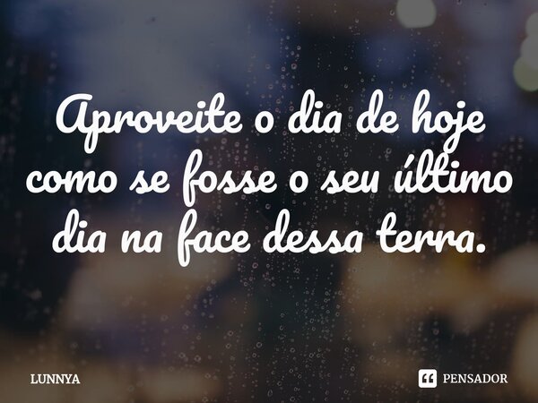 ⁠Aproveite o dia de hoje como se fosse o seu último dia na face dessa terra.... Frase de LUNNYA.